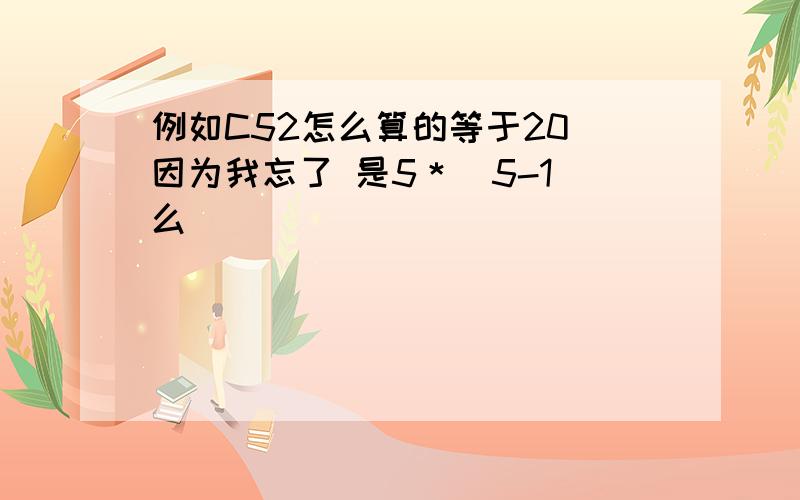 例如C52怎么算的等于20 因为我忘了 是5＊(5-1)么