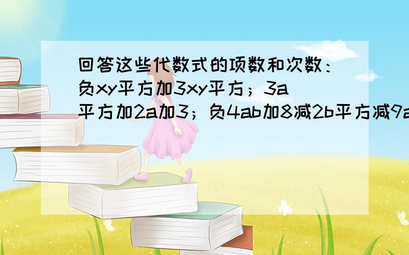 回答这些代数式的项数和次数：负xy平方加3xy平方；3a平方加2a加3；负4ab加8减2b平方减9ab立方；x立方加...回答这些代数式的项数和次数：负xy平方加3xy平方；3a平方加2a加3；负4ab加8减2b平方减9