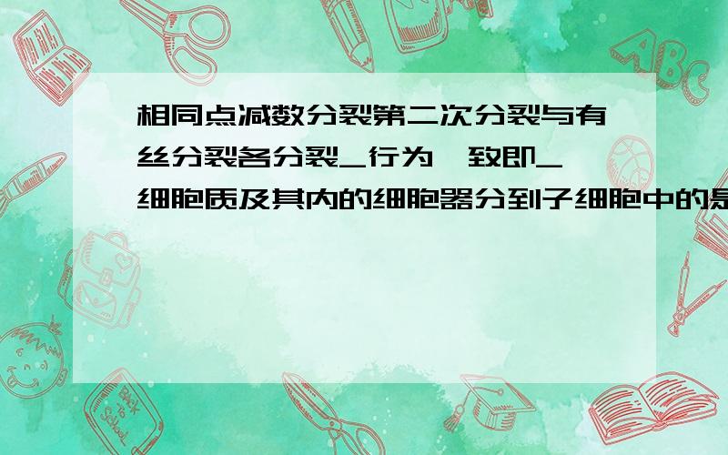 相同点减数分裂第二次分裂与有丝分裂各分裂_行为一致即_ 细胞质及其内的细胞器分到子细胞中的是_分配的减数分裂与有丝分裂的比较相同点减数分裂第二次分裂与有丝分裂各分裂_____行为