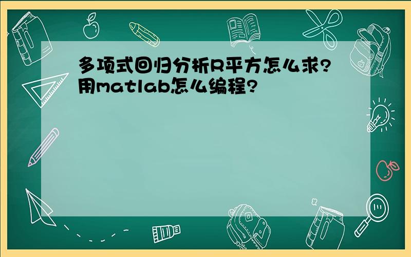 多项式回归分析R平方怎么求?用matlab怎么编程?