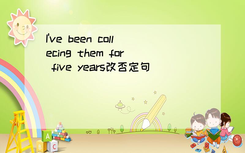 I've been collecing them for five years改否定句