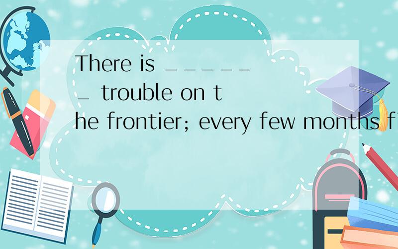 There is ______ trouble on the frontier; every few months fighting breaks out.选项:a、constant b、 continual c、 continuous d、 consistent