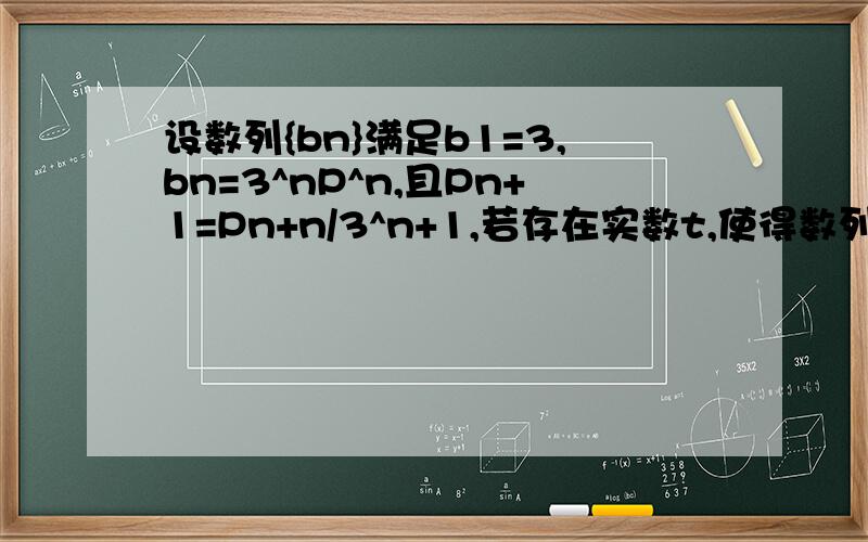 设数列{bn}满足b1=3,bn=3^nP^n,且Pn+1=Pn+n/3^n+1,若存在实数t,使得数列Cn=[bn-（1/4）]*t/(n+1)+n成等差数列,记数列{Cn*(1/2)^Cn}的前n项和为Tn.证明：3^n*(Tn-1)＜bn