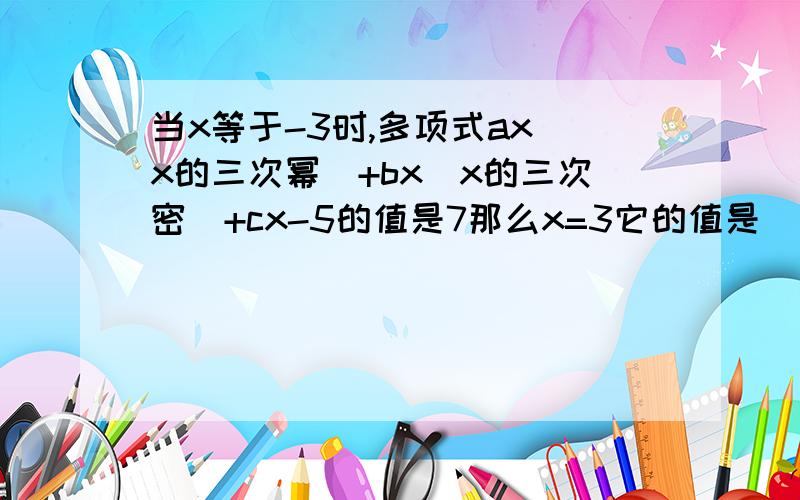 当x等于-3时,多项式ax(x的三次幂)+bx(x的三次密)+cx-5的值是7那么x=3它的值是（ ）