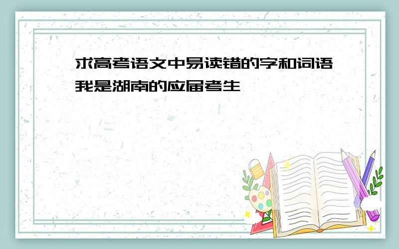 求高考语文中易读错的字和词语我是湖南的应届考生,