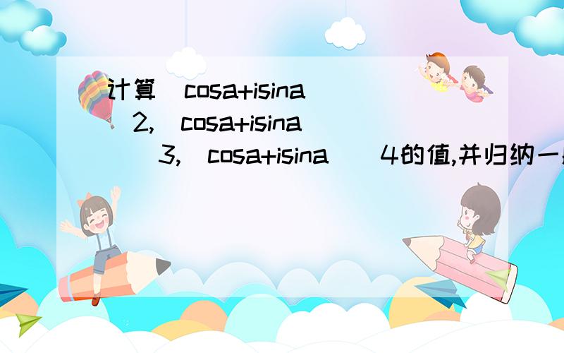 计算（cosa+isina)^2,(cosa+isina)^3,(cosa+isina)^4的值,并归纳一般结论.已知i是虚数单位（1）计算（cosa+isina)^2,(cosa+isina)^3,(cosa+isina)^4的值,并归纳一般结论.