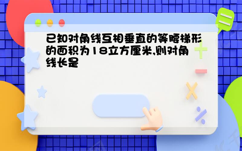 已知对角线互相垂直的等腰梯形的面积为18立方厘米,则对角线长是