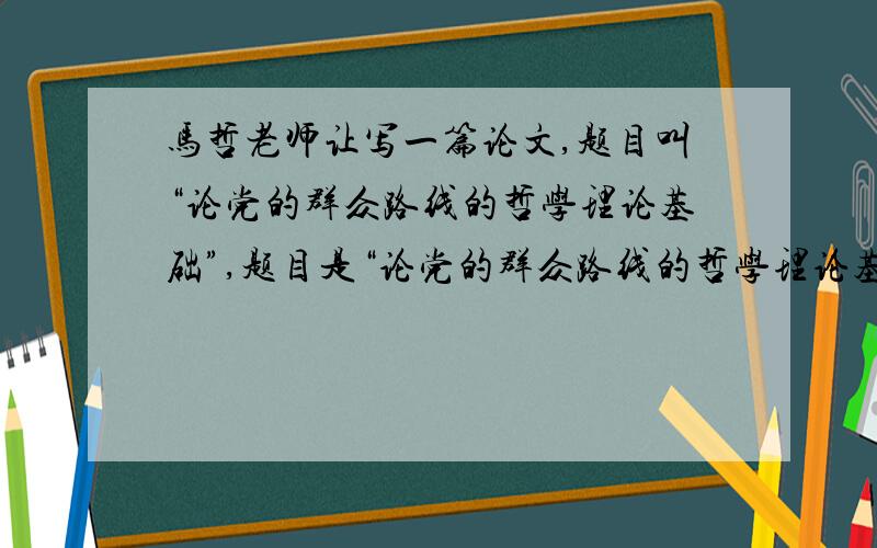 马哲老师让写一篇论文,题目叫“论党的群众路线的哲学理论基础”,题目是“论党的群众路线的哲学理论基础”,内容要求结合相关哲学原理展开论述,要求2000字左右.所结合的相关哲学原理是