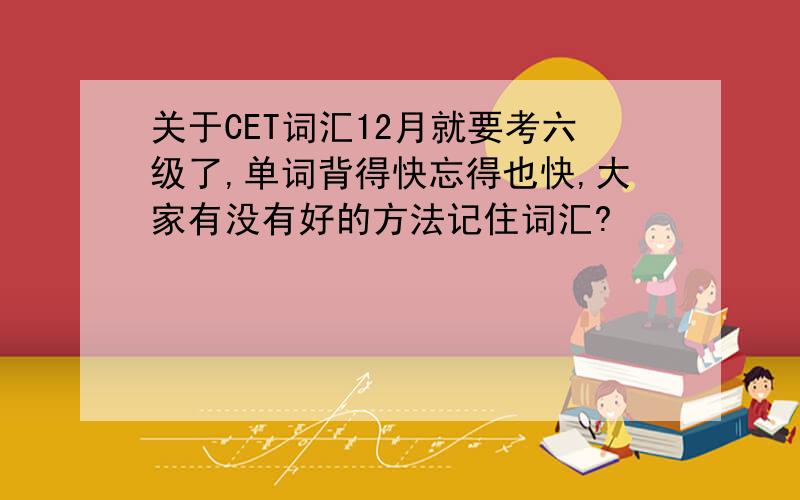 关于CET词汇12月就要考六级了,单词背得快忘得也快,大家有没有好的方法记住词汇?