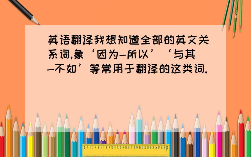 英语翻译我想知道全部的英文关系词,象‘因为-所以’‘与其-不如’等常用于翻译的这类词.