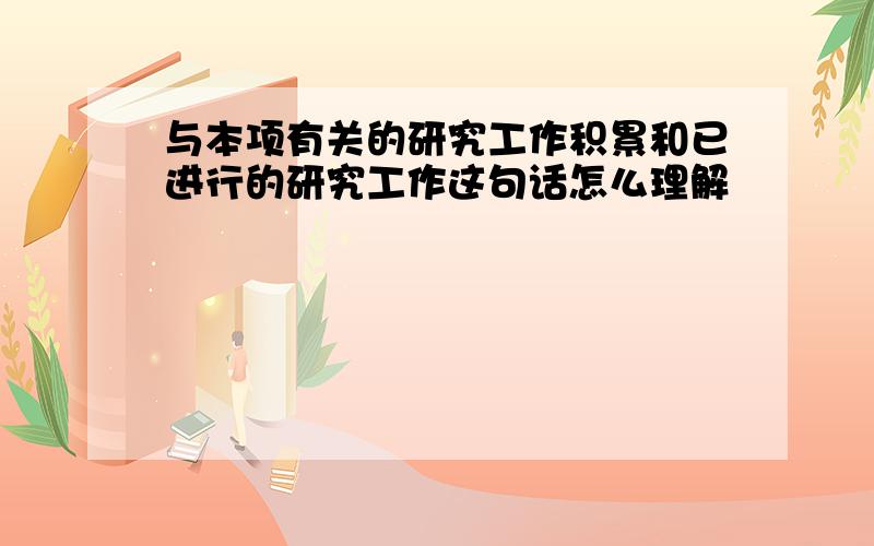 与本项有关的研究工作积累和已进行的研究工作这句话怎么理解