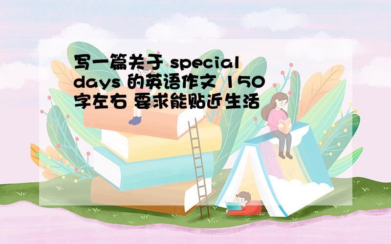 写一篇关于 special days 的英语作文 150字左右 要求能贴近生活