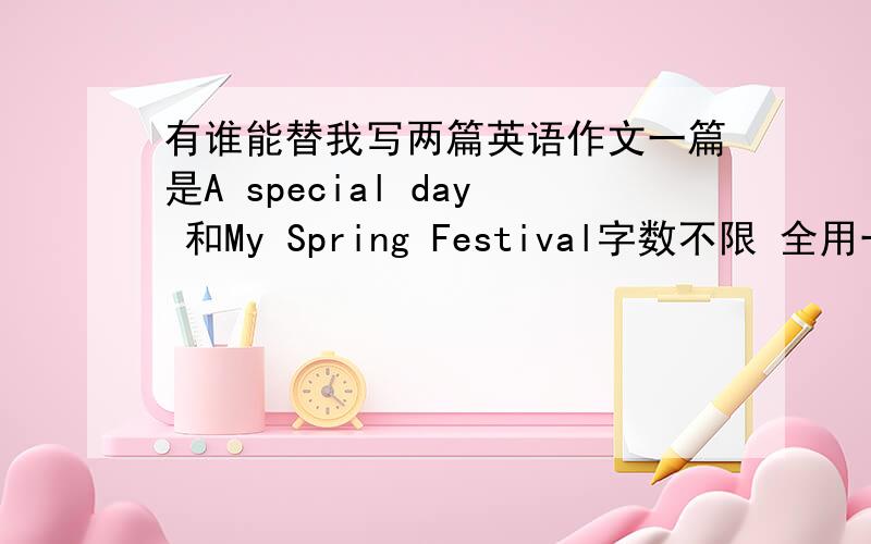 有谁能替我写两篇英语作文一篇是A special day 和My Spring Festival字数不限 全用一般过去时写