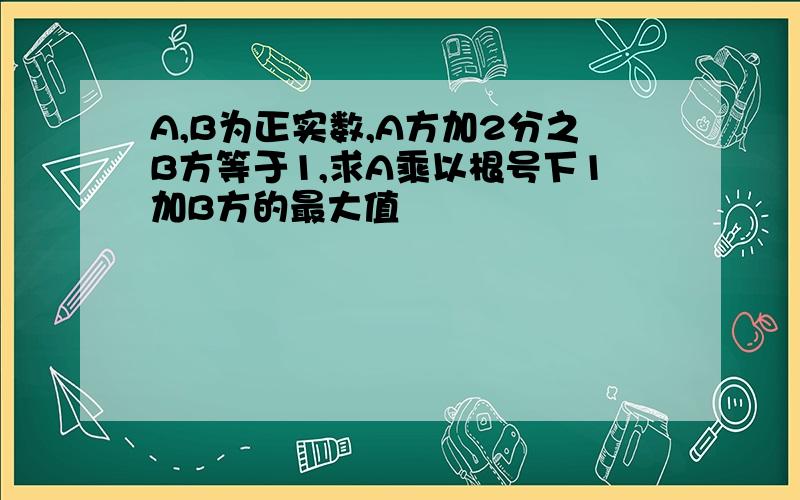 A,B为正实数,A方加2分之B方等于1,求A乘以根号下1加B方的最大值