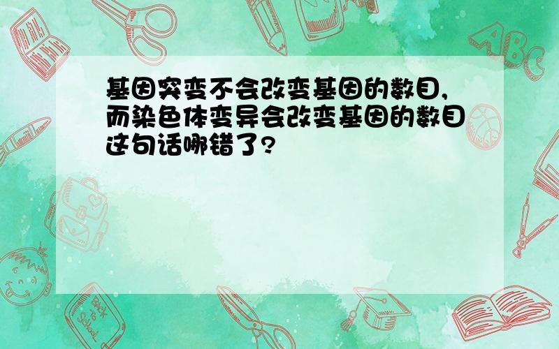 基因突变不会改变基因的数目,而染色体变异会改变基因的数目这句话哪错了?