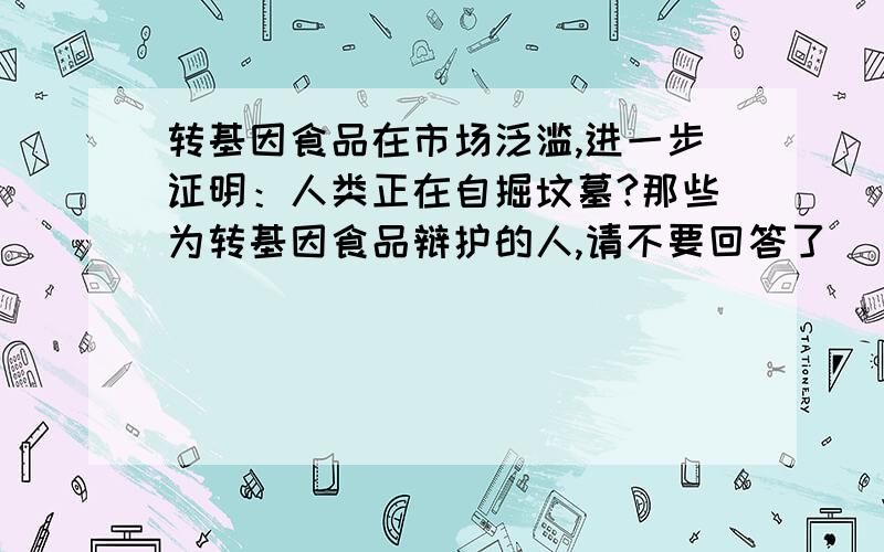 转基因食品在市场泛滥,进一步证明：人类正在自掘坟墓?那些为转基因食品辩护的人,请不要回答了