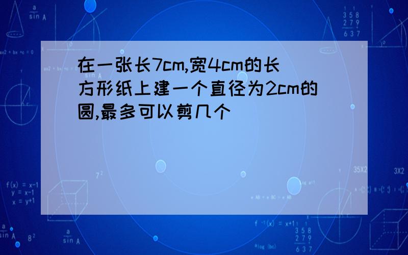 在一张长7cm,宽4cm的长方形纸上建一个直径为2cm的圆,最多可以剪几个