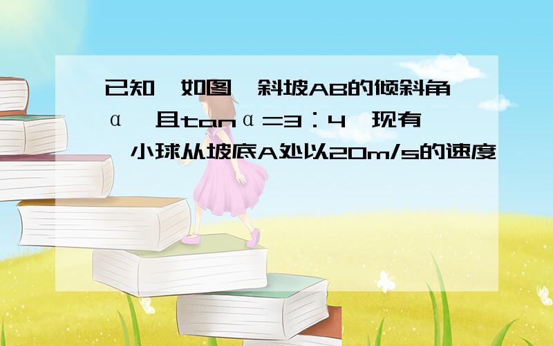 已知,如图,斜坡AB的倾斜角α,且tanα=3：4,现有一小球从坡底A处以20m/s的速度