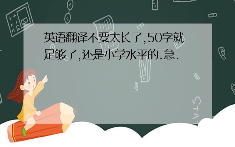 英语翻译不要太长了,50字就足够了,还是小学水平的.急.