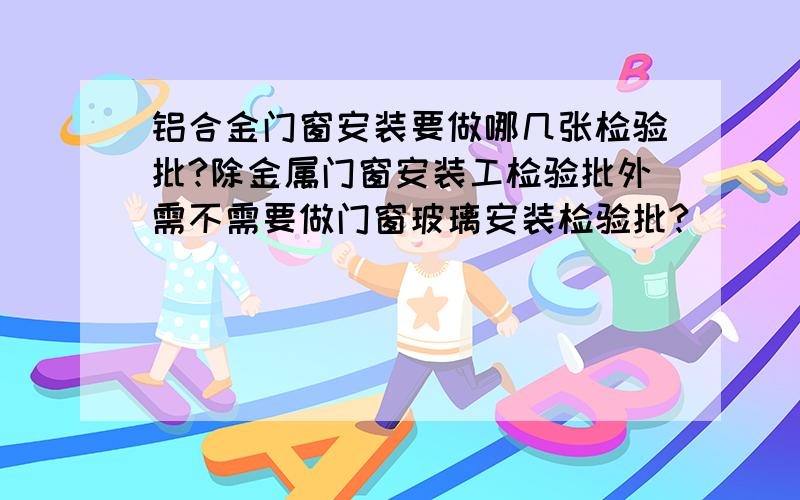 铝合金门窗安装要做哪几张检验批?除金属门窗安装工检验批外需不需要做门窗玻璃安装检验批?