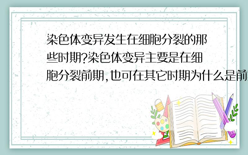 染色体变异发生在细胞分裂的那些时期?染色体变异主要是在细胞分裂前期,也可在其它时期为什么是前期啊?是前期的哪一部分容易发生?