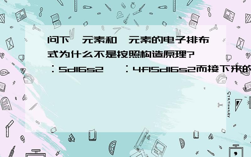 问下镧元素和铈元素的电子排布式为什么不是按照构造原理?镧：5d16s2 铈：4f15d16s2而接下来的镨：4f36s2 钕：4f46s2却是按照构造原理?本人高二水平