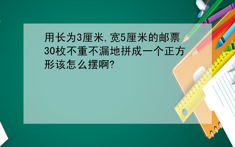 用长为3厘米,宽5厘米的邮票30枚不重不漏地拼成一个正方形该怎么摆啊?