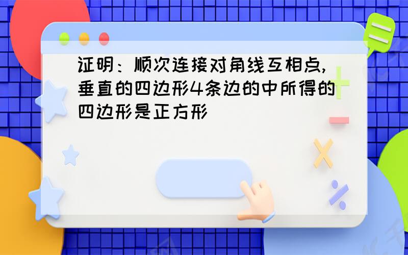 证明：顺次连接对角线互相点,垂直的四边形4条边的中所得的四边形是正方形