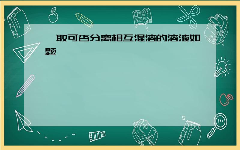 萃取可否分离相互混溶的溶液如题