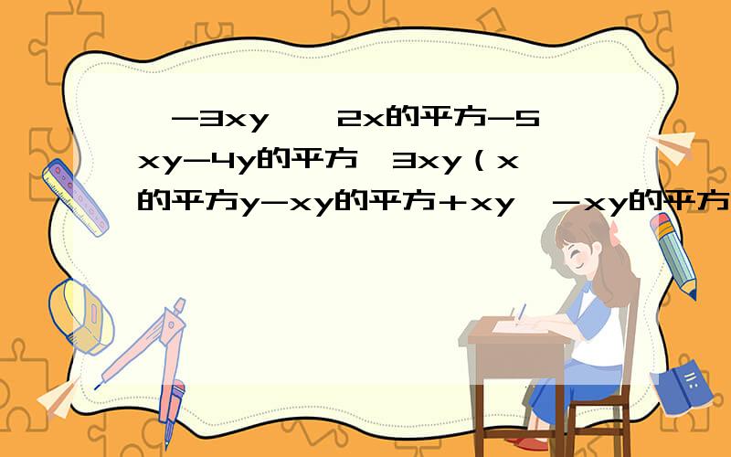 ﹙-3xy﹚﹙2x的平方-5xy-4y的平方﹚3xy（x的平方y-xy的平方＋xy﹚－xy的平方﹙2x的平方－6xy＋2x﹚过程.