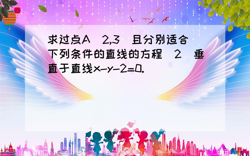 求过点A(2,3)且分别适合下列条件的直线的方程(2)垂直于直线x-y-2=0.