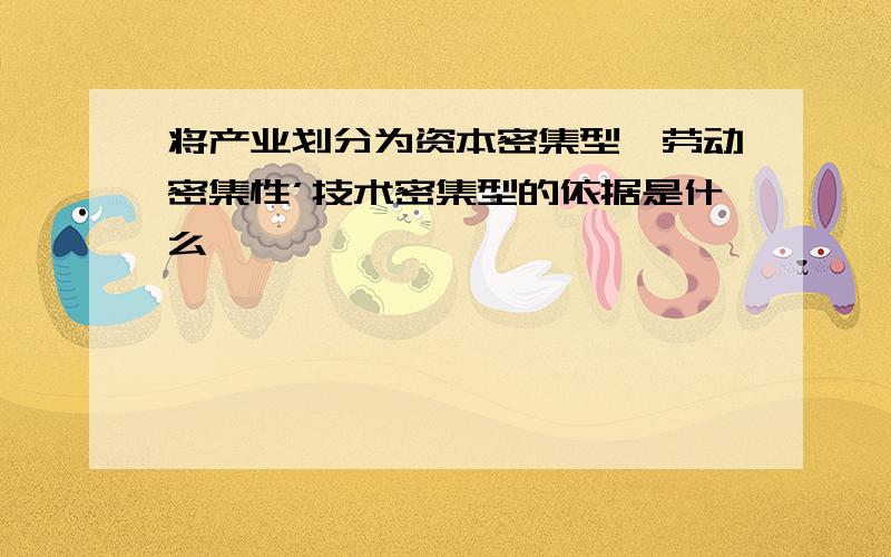 将产业划分为资本密集型、劳动密集性’技术密集型的依据是什么