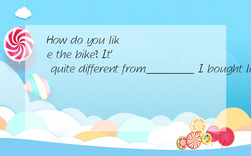 How do you like the bike?It' quite different from________ I bought last year.A.the oneB.thatC.whichD.one