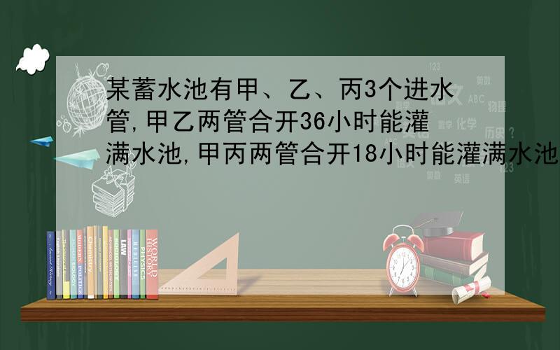 某蓄水池有甲、乙、丙3个进水管,甲乙两管合开36小时能灌满水池,甲丙两管合开18小时能灌满水池.如果甲乙两管合开7小时后,再合开甲丙两管11小时,然后再合开乙丙两管3小时,这样也能灌满水