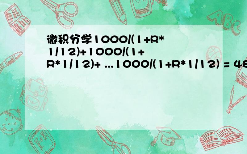 微积分学1000/(1+R*1/12)+1000/(1+R*1/12)+ ...1000/(1+R*1/12) = 48000000现在这个方程式的(1+R*1/12)上面是1到60的乘数用微积分怎么求出r 或者用其他什么求的话能简单的求出 r 1000/(1+R*1/12)+1000/(1+R*1/12)(1+R*1/12)