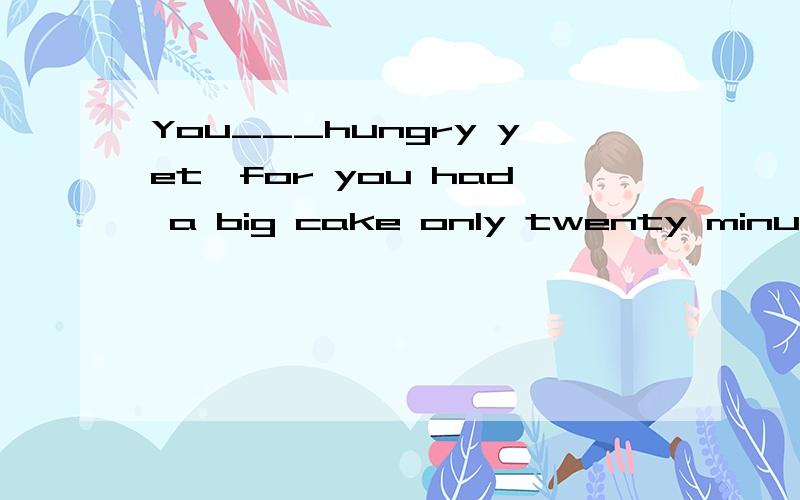 You___hungry yet,for you had a big cake only twenty minutes ago.A.mustn't be B.can't beC.can't have been D.may not have been 最好有点分析的过程