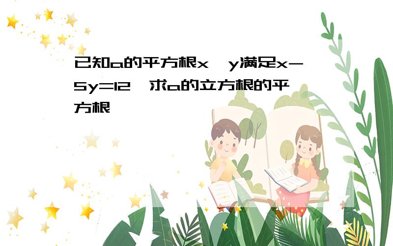 已知a的平方根x、y满足x-5y=12,求a的立方根的平方根