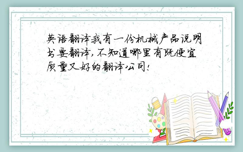 英语翻译我有一份机械产品说明书要翻译,不知道哪里有既便宜质量又好的翻译公司!