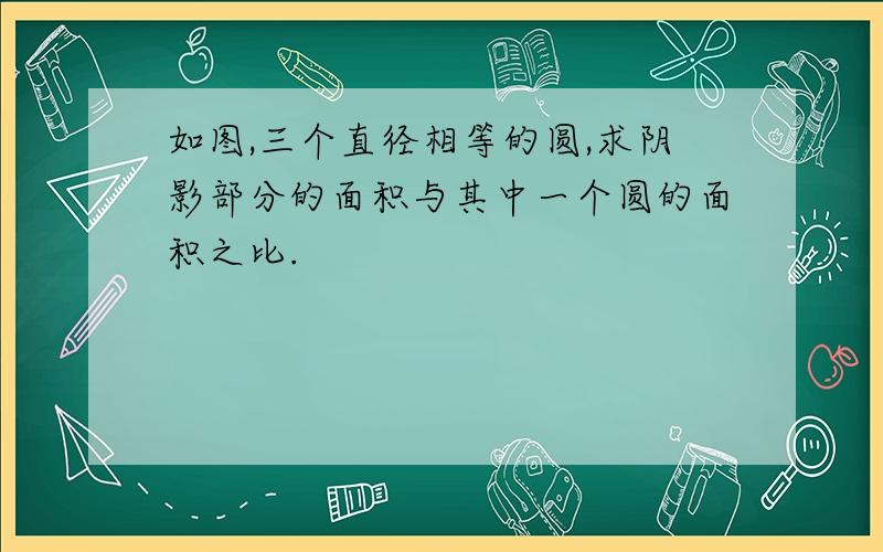 如图,三个直径相等的圆,求阴影部分的面积与其中一个圆的面积之比.