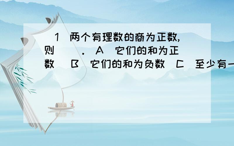 (1)两个有理数的商为正数,则( ).(A)它们的和为正数 (B)它们的和为负数(C)至少有一个数为正数 (D)它们的积为正数(2)计算(－1)÷(－9)×9分之1 的结果是( ).(A).－1 (B)1 (C)81分之1 (D)－81分之1