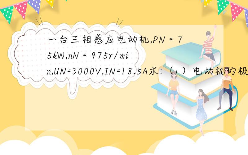 一台三相感应电动机,PN＝75kW,nN＝975r/min,UN=3000V,IN=18.5A求:（1）电动机的极数是多少?（2）额定负载下的转差率s是多少?（3）额定负载下的效率η是多少?