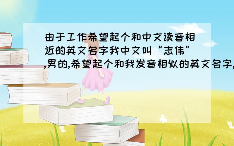 由于工作希望起个和中文读音相近的英文名字我中文叫“志伟”,男的,希望起个和我发音相似的英文名字,含义是积极方面的就可以