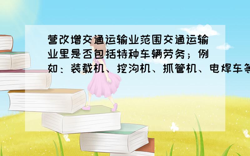 营改增交通运输业范围交通运输业里是否包括特种车辆劳务；例如：装载机、挖沟机、抓管机、电焊车等,如果不属于,应该什么发票,是增票还是按以前开营业税发票...（交通运输业里面包含