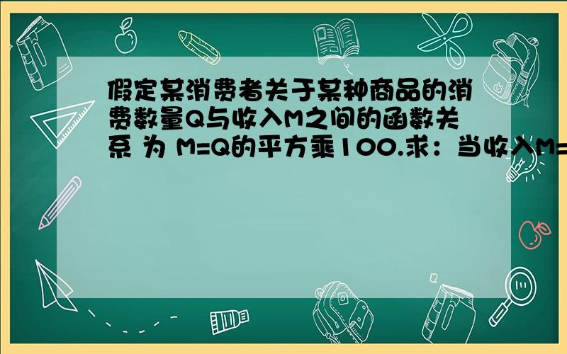 假定某消费者关于某种商品的消费数量Q与收入M之间的函数关系 为 M=Q的平方乘100.求：当收入M=6400假定某消费者关于某种商品的消费数量Q与收入M之间的函数关系为 M=Q的平方乘100.求：当收入M