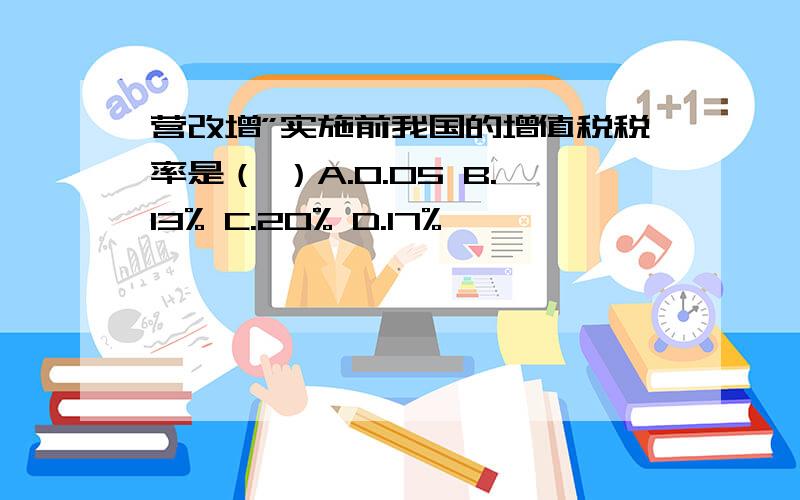 营改增”实施前我国的增值税税率是（ ）A.0.05 B.13% C.20% D.17%