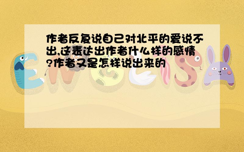 作者反复说自己对北平的爱说不出,这表达出作者什么样的感情?作者又是怎样说出来的