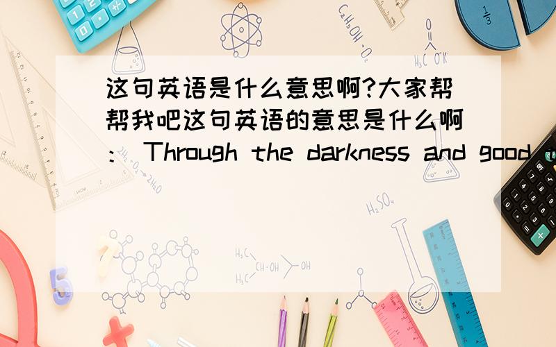 这句英语是什么意思啊?大家帮帮我吧这句英语的意思是什么啊： Through the darkness and good times ... I knew I'd make it through            谢谢大家啦