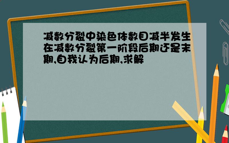 减数分裂中染色体数目减半发生在减数分裂第一阶段后期还是末期,自我认为后期,求解