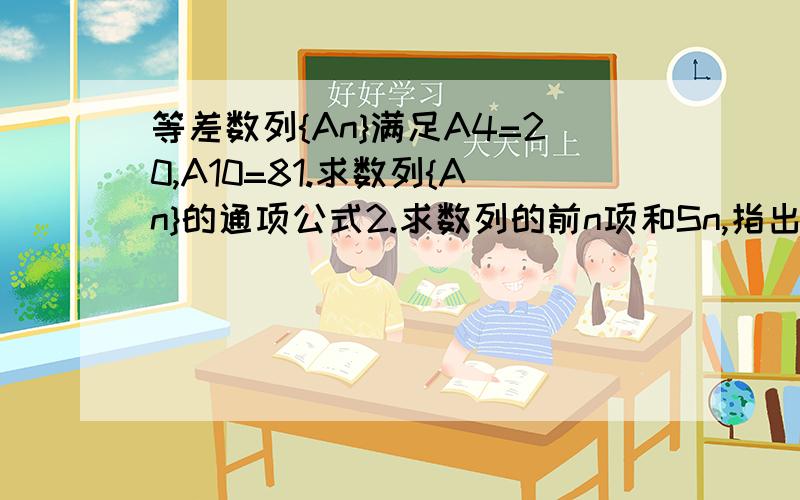 等差数列{An}满足A4=20,A10=81.求数列{An}的通项公式2.求数列的前n项和Sn,指出当n为几时Sn取最大值,并求出这个最大值.