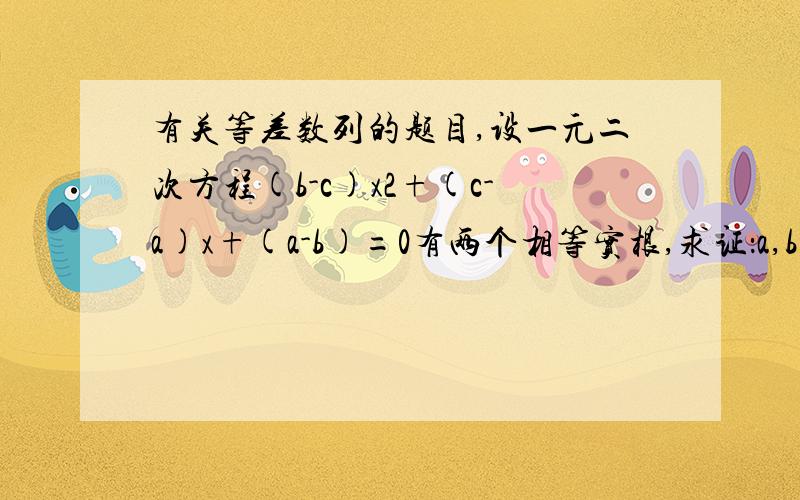 有关等差数列的题目,设一元二次方程(b-c)x2+(c-a)x+(a-b)=0有两个相等实根,求证：a,b,c为等差数列.(既是求证：b-a=c-b或2*1/b=1/a+1/c)我才新高一,,,培优题,,,大家不要这样,,,,